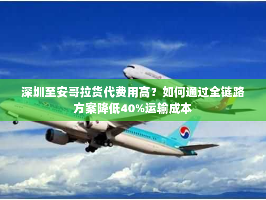 深圳至安哥拉货代费用高?如何通过全链路方案降低40%运输成本 深圳至安哥拉货代费用高?如何通过全链路方案降低40%运输成本