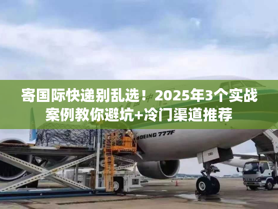 寄国际快递别乱选!2025年3个实战案例教你避坑+冷门渠道推荐 寄国际快递别乱选!2025年3个实战案例教你避坑+冷门渠道推荐