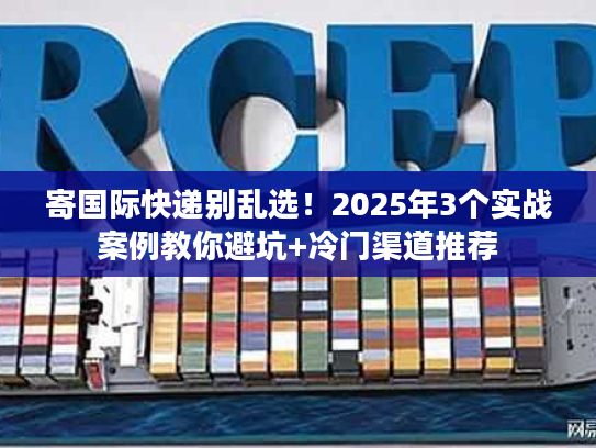 寄国际快递别乱选!2025年3个实战案例教你避坑+冷门渠道推荐 寄国际快递别乱选!2025年3个实战案例教你避坑+冷门渠道推荐