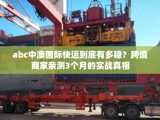 abc中澳国际快运到底有多稳？跨境商家亲测3个月的实战真相