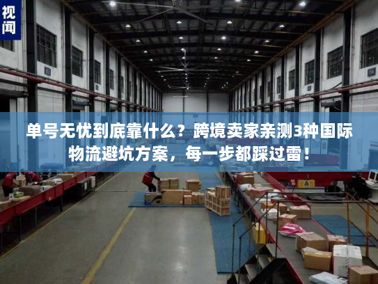 单号无忧到底靠什么？跨境卖家亲测3种国际物流避坑方案，每一步都踩过雷！