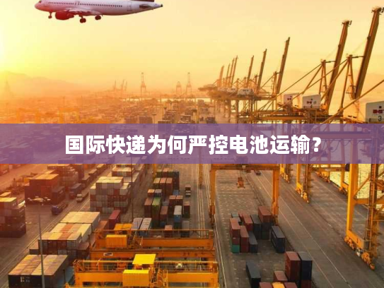 国际快递为何严控电池运输？