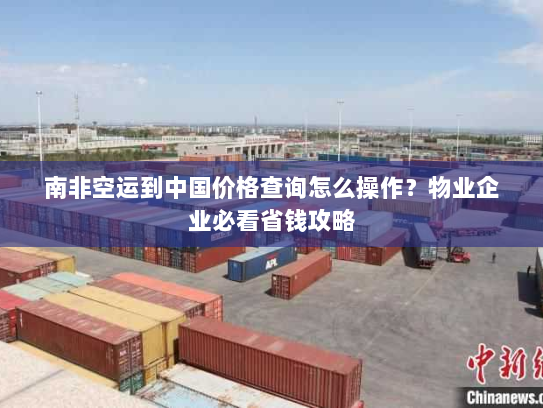 南非空运到中国价格查询怎么操作？物业企业必看省钱攻略