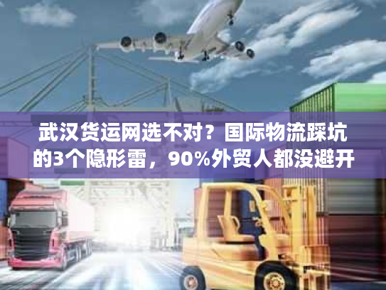 武汉货运网选不对？国际物流踩坑的3个隐形雷，90%外贸人都没避开