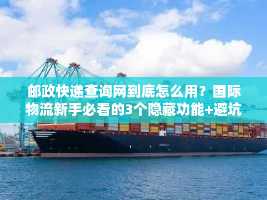 邮政快递查询网到底怎么用?国际物流新手必看的3个隐藏功能+避坑技巧 邮政快递查询网到底怎么用?国际物流新手必看的3个隐藏功能+避坑技巧