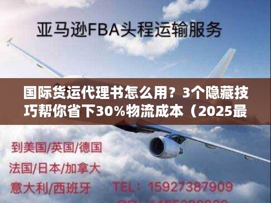 国际货运代理书怎么用？3个隐藏技巧帮你省下30%物流成本（2025最新版）