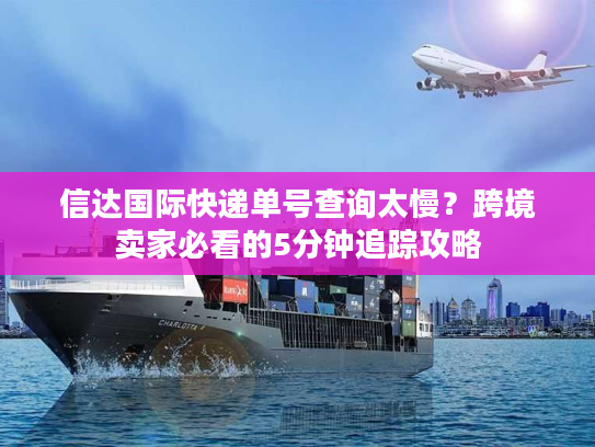 信达国际快递单号查询太慢？跨境卖家必看的5分钟追踪攻略