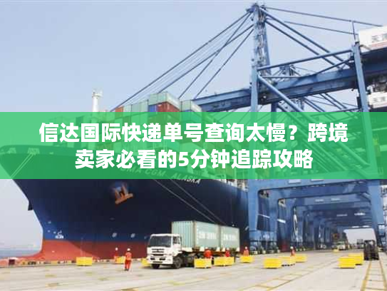 信达国际快递单号查询太慢？跨境卖家必看的5分钟追踪攻略