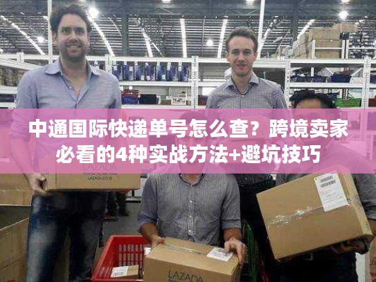 中通国际快递单号怎么查？跨境卖家必看的4种实战方法+避坑技巧