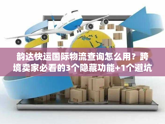 韵达快运国际物流查询怎么用？跨境卖家必看的3个隐藏功能+1个避坑技巧