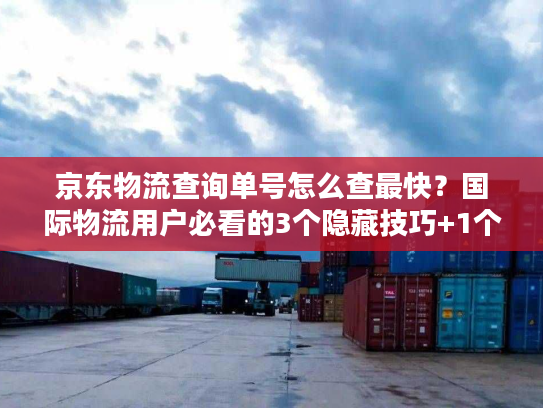 京东物流查询单号怎么查最快？国际物流用户必看的3个隐藏技巧+1个避坑指南