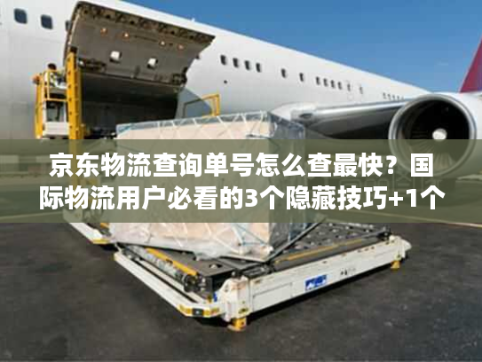 京东物流查询单号怎么查最快？国际物流用户必看的3个隐藏技巧+1个避坑指南