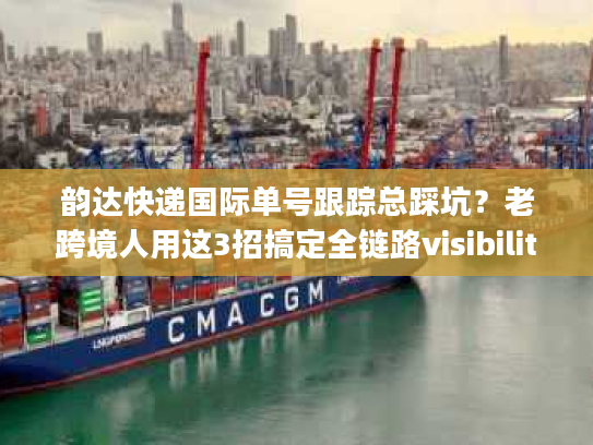 韵达快递国际单号跟踪总踩坑？老跨境人用这3招搞定全链路visibility