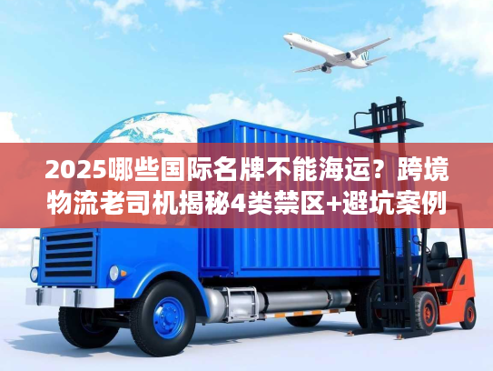 2025哪些国际名牌不能海运？跨境物流老司机揭秘4类禁区+避坑案例