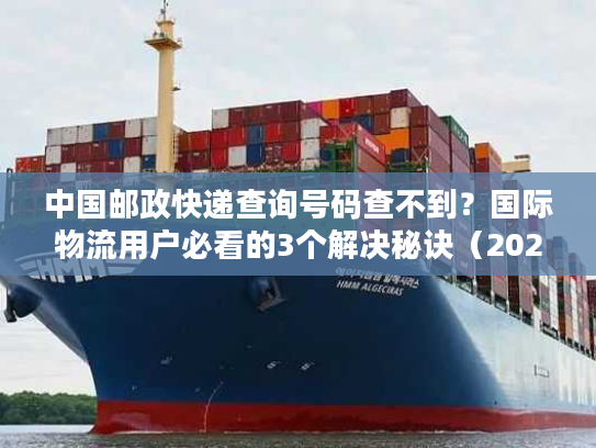 中国邮政快递查询号码查不到?国际物流用户必看的3个解决秘诀(2025亲测有效) 中国邮政快递查询号码查不到?国际物流用户必看的3个解决秘诀(2025亲测有效)