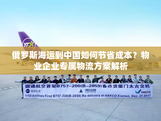 俄罗斯海运到中国如何节省成本?物业企业专属物流方案解析 俄罗斯海运到中国如何节省成本?物业企业专属物流方案解析