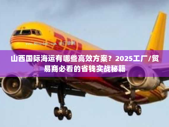 山西国际海运有哪些高效方案？2025工厂/贸易商必看的省钱实战秘籍