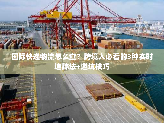 国际快递物流怎么查？跨境人必看的3种实时追踪法+避坑技巧