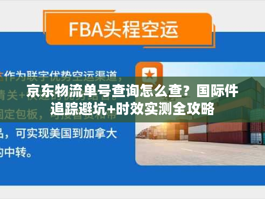 京东物流单号查询怎么查？国际件追踪避坑+时效实测全攻略