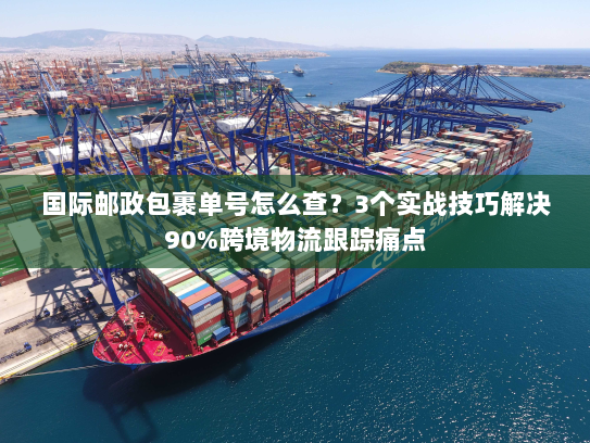 国际邮政包裹单号怎么查？3个实战技巧解决90%跨境物流跟踪痛点
