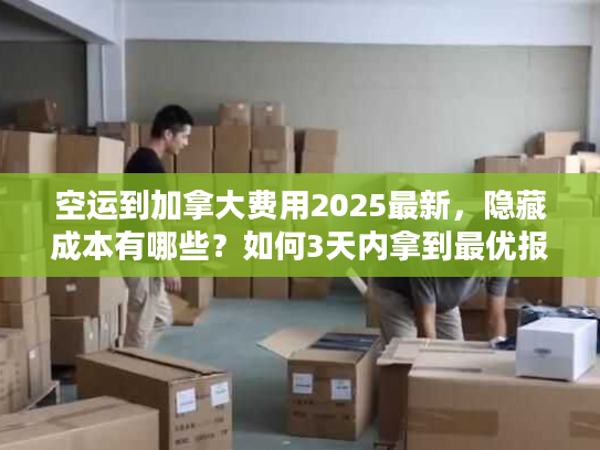 空运到加拿大费用2025最新，隐藏成本有哪些？如何3天内拿到最优报价？