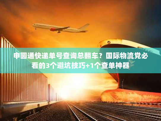 申圆通快递单号查询总翻车？国际物流党必看的3个避坑技巧+1个查单神器