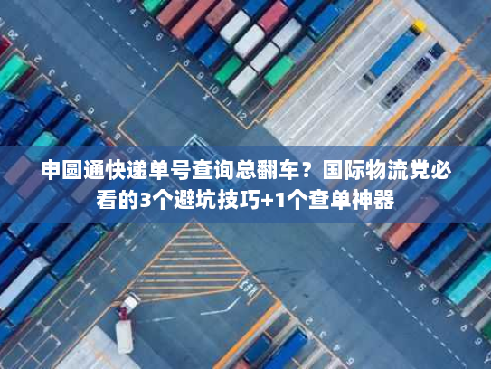 申圆通快递单号查询总翻车？国际物流党必看的3个避坑技巧+1个查单神器