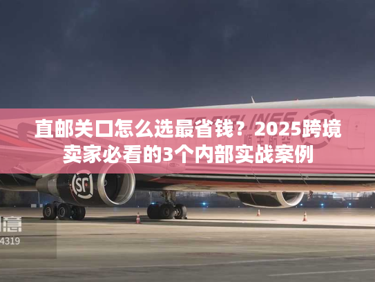 直邮关口怎么选最省钱?2025跨境卖家必看的3个内部实战案例 直邮关口怎么选最省钱?2025跨境卖家必看的3个内部实战案例