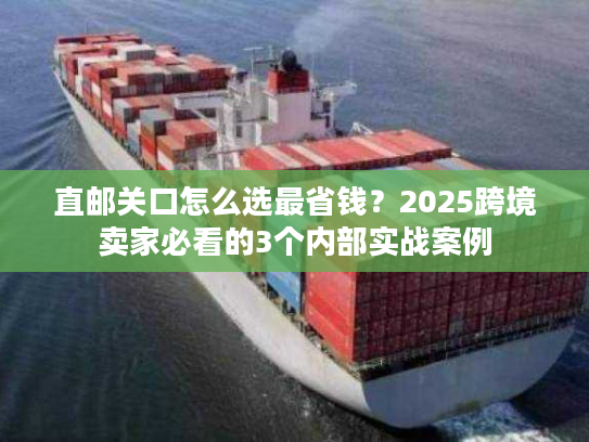 直邮关口怎么选最省钱?2025跨境卖家必看的3个内部实战案例 直邮关口怎么选最省钱?2025跨境卖家必看的3个内部实战案例
