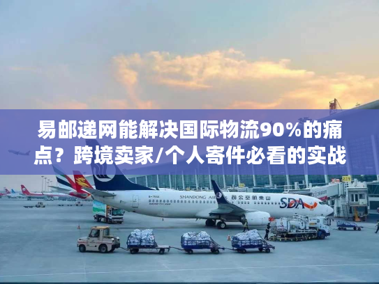 易邮递网能解决国际物流90%的痛点？跨境卖家/个人寄件必看的实战验证