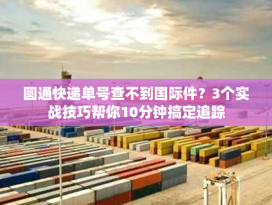圆通快递单号查不到国际件?3个实战技巧帮你10分钟搞定追踪 圆通快递单号查不到国际件?3个实战技巧帮你10分钟搞定追踪