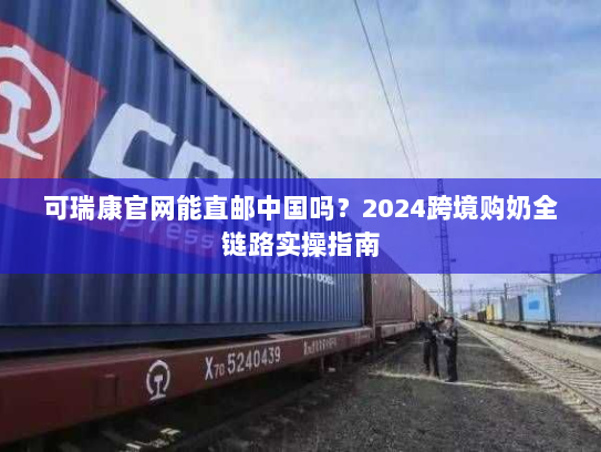 可瑞康官网能直邮中国吗?2024跨境购奶全链路实操指南 可瑞康官网能直邮中国吗?2024跨境购奶全链路实操指南