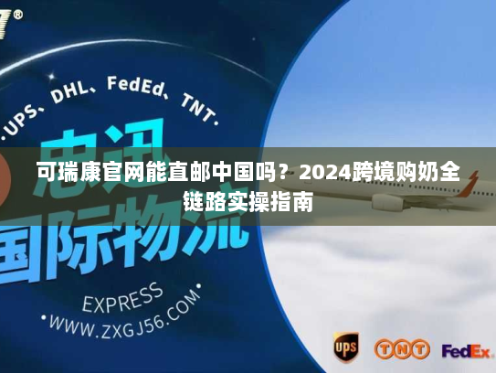 可瑞康官网能直邮中国吗?2024跨境购奶全链路实操指南 可瑞康官网能直邮中国吗?2024跨境购奶全链路实操指南