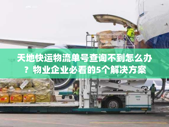 天地快运物流单号查询不到怎么办？物业企业必看的5个解决方案