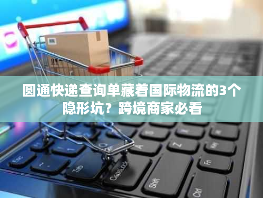 圆通快递查询单藏着国际物流的3个隐形坑？跨境商家必看