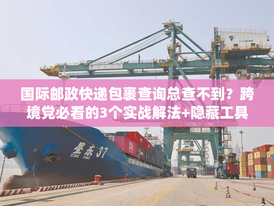国际邮政快递包裹查询总查不到？跨境党必看的3个实战解法+隐藏工具