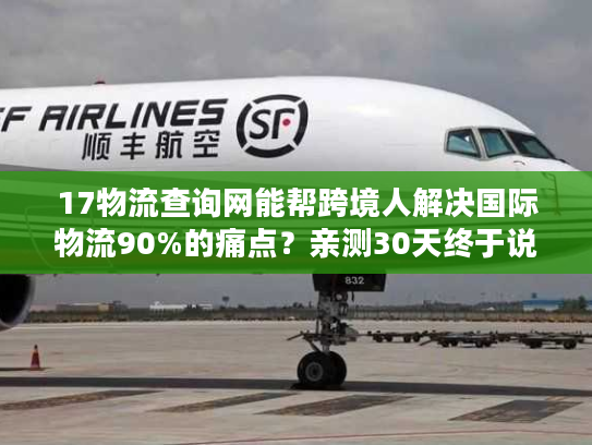 17物流查询网能帮跨境人解决国际物流90%的痛点？亲测30天终于说真话