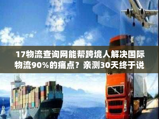 17物流查询网能帮跨境人解决国际物流90%的痛点？亲测30天终于说真话