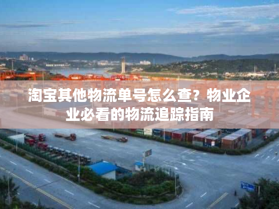 淘宝其他物流单号怎么查？物业企业必看的物流追踪指南