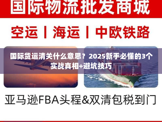国际货运清关什么意思？2025新手必懂的3个实战真相+避坑技巧