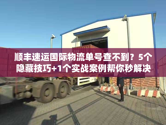 顺丰速运国际物流单号查不到?5个隐藏技巧+1个实战案例帮你秒解决! 顺丰速运国际物流单号查不到?5个隐藏技巧+1个实战案例帮你秒解决!
