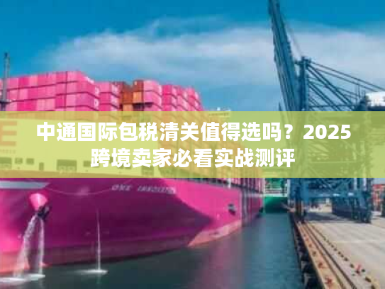 中通国际包税清关值得选吗？2025跨境卖家必看实战测评
