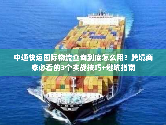 中通快运国际物流查询到底怎么用？跨境商家必看的3个实战技巧+避坑指南