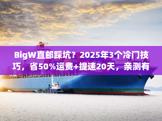 BigW直邮踩坑？2025年3个冷门技巧，省50%运费+提速20天，亲测有效！