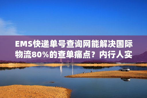 EMS快递单号查询网能解决国际物流80%的查单痛点？内行人实测分享