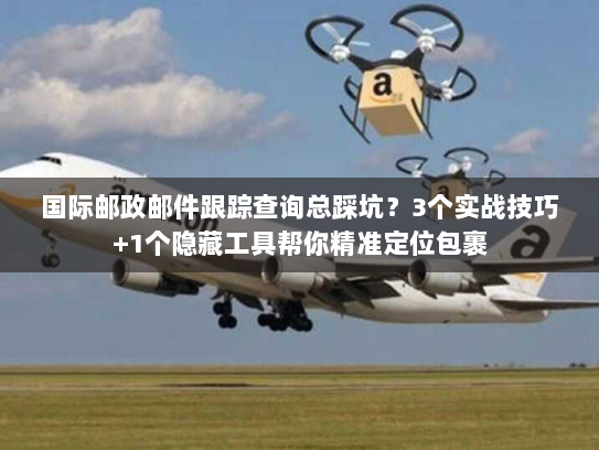 国际邮政邮件跟踪查询总踩坑？3个实战技巧+1个隐藏工具帮你精准定位包裹