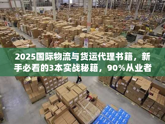 2025国际物流与货运代理书籍，新手必看的3本实战秘籍，90%从业者都不知道！