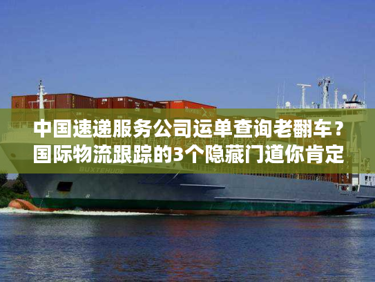中国速递服务公司运单查询老翻车？国际物流跟踪的3个隐藏门道你肯定不知道