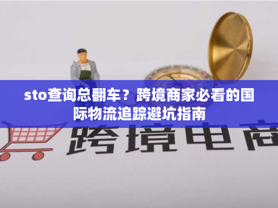 sto查询总翻车？跨境商家必看的国际物流追踪避坑指南