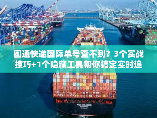 圆通快递国际单号查不到？3个实战技巧+1个隐藏工具帮你搞定实时追踪
